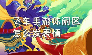 飞车手游休闲区怎么发表情