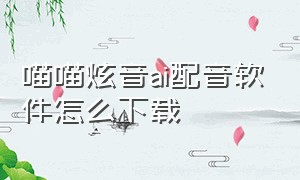 喵喵炫音ai配音软件怎么下载