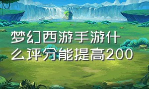 梦幻西游手游什么评分能提高200