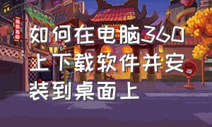 如何在电脑360上下载软件并安装到桌面上