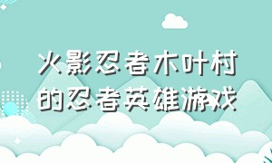 火影忍者木叶村的忍者英雄游戏