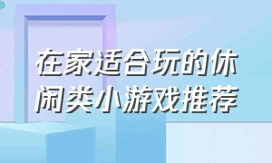 在家适合玩的休闲类小游戏推荐