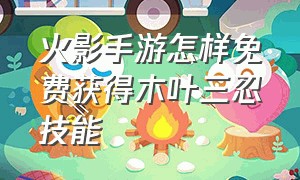 火影手游怎样免费获得木叶三忍技能