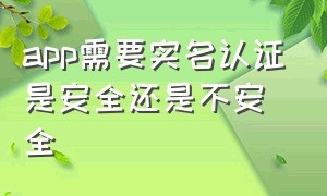 app需要实名认证是安全还是不安全