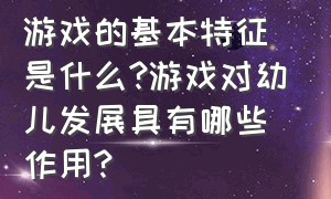 游戏的基本特征是什么?游戏对幼儿发展具有哪些作用?