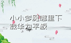 小小梦魇哪里下载华为平板