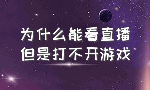 为什么能看直播但是打不开游戏