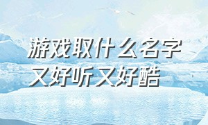 游戏取什么名字又好听又好酷