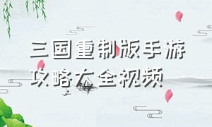 三国重制版手游攻略大全视频