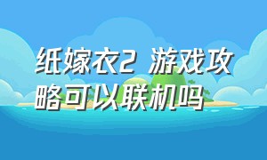 纸嫁衣2 游戏攻略可以联机吗