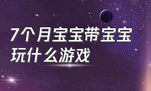 7个月宝宝带宝宝玩什么游戏