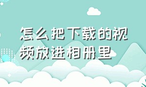 怎么把下载的视频放进相册里