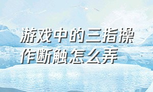 游戏中的三指操作断触怎么弄