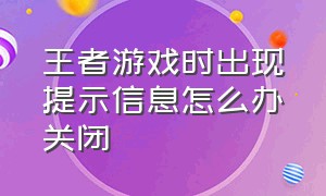 王者游戏时出现提示信息怎么办关闭