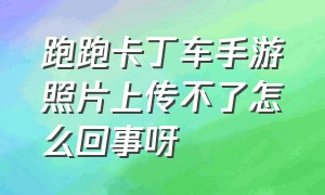 跑跑卡丁车手游照片上传不了怎么回事呀