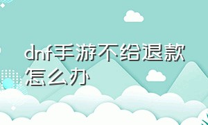 dnf手游不给退款怎么办