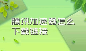 腾讯加速器怎么下载链接