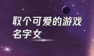 取个可爱的游戏名字女