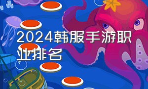 2024韩服手游职业排名