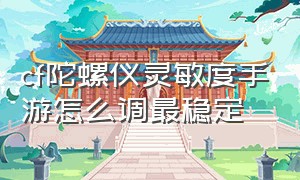 cf陀螺仪灵敏度手游怎么调最稳定