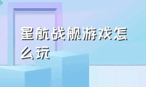 星航战舰游戏怎么玩