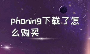 phoning下载了怎么购买