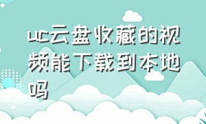 uc云盘收藏的视频能下载到本地吗