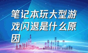 笔记本玩大型游戏闪退是什么原因