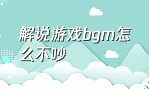 解说游戏bgm怎么不吵