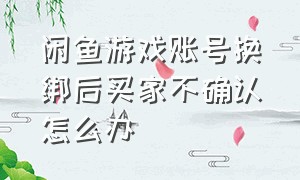 闲鱼游戏账号换绑后买家不确认怎么办