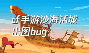 cf手游沙海活城出图bug