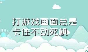 打游戏画面总是卡住不动死机