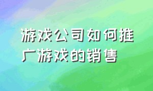 游戏公司如何推广游戏的销售