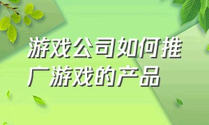 游戏公司如何推广游戏的产品