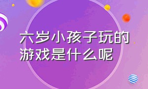 六岁小孩子玩的游戏是什么呢