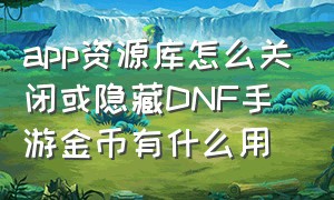 app资源库怎么关闭或隐藏DNF手游金币有什么用