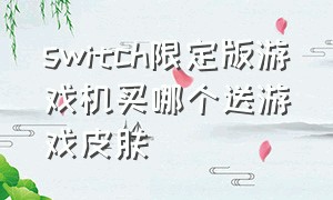 switch限定版游戏机买哪个送游戏皮肤