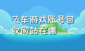 飞车游戏账号回收网站在哪