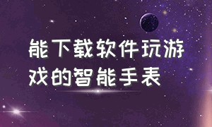 能下载软件玩游戏的智能手表