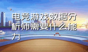 电竞游戏数据分析师需要什么能力