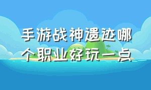 手游战神遗迹哪个职业好玩一点