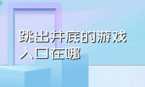 跳出井底的游戏入口在哪