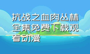 抗战之血肉丛林全集免费下载观看动漫