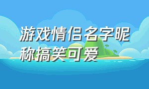 游戏情侣名字昵称搞笑可爱