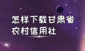 怎样下载甘肃省农村信用社