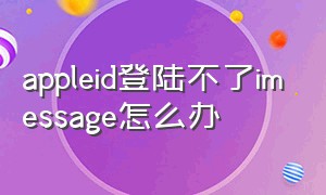 appleid登陆不了imessage怎么办