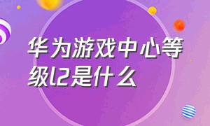 华为游戏中心等级l2是什么