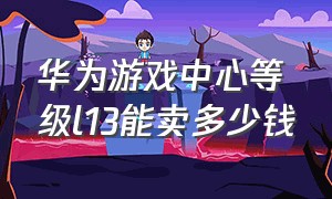 华为游戏中心等级l13能卖多少钱