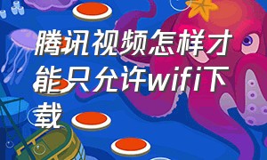 腾讯视频怎样才能只允许wifi下载