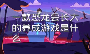 一款恐龙会长大的养成游戏是什么